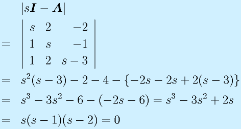 &&|s\vect{I}-\vect{A}|\nonumber\\ &=&\left|\begin{array}{rrr}s&2&-2\\1&s&-1\\1&2&s-3\end{array}\right|\nonumber\\ &=& s^2(s-3)-2-4-\{-2s-2s+2(s-3)\} \nonumber\\&=&s^3-3s^2-6-(-2s-6)=s^3-3s^2+2s\nonumber\\&=&s(s-1)(s-2)=0