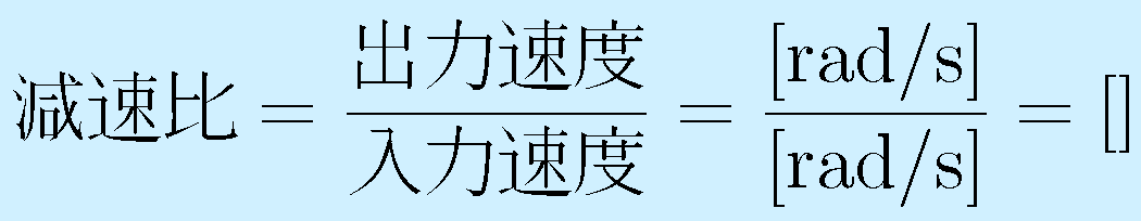 減速比=\frac{出力速度}{入力速度}=\mathrm{\frac{[rad/s]}{[rad/s]}}=\mathrm{[]}