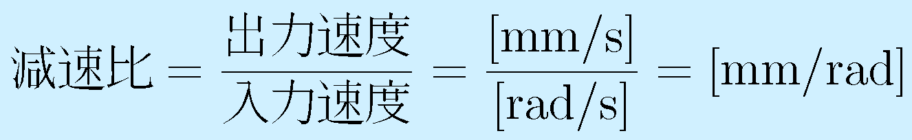減速比=\frac{出力速度}{入力速度}=\mathrm{\frac{[mm/s]}{[rad/s]}}=\mathrm{[mm/rad]}
