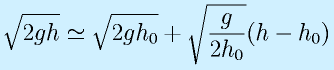 \sqrt{2gh}\simeq\sqrt{2gh_0}+\sqrt{\frac{g}{2h_0}}(h-h_0)