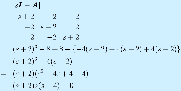&&|s\vect{I}-\vect{A}|\nonumber\\ &=&\left|\begin{array}{rrr}s+2&-2&2\\-2&s+2&2\\2&-2&s+2\end{array}\right|\nonumber\\ &=& (s+2)^3-8+8-\{-4(s+2)+4(s+2)+4(s+2)\} \nonumber\\&=&(s+2)^3-4(s+2)\nonumber\\&=&(s+2)(s^2+4s+4-4)\nonumber\\&=&(s+2)s(s+4)=0