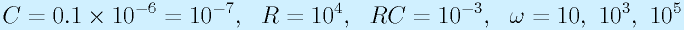 C=0.1\times10^{-6}=10^{-7},~~R=10^4,~~RC=10^{-3},~~\omega=10,~10^3,~10^5