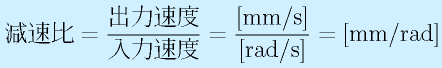 減速比=\frac{出力速度}{入力速度}=\mathrm{\frac{[mm/s]}{[rad/s]}}=\mathrm{[mm/rad]}