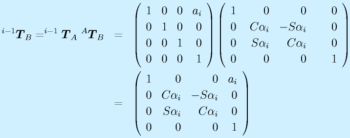 ^{i-1}\vect{T}_B=^{i-1}\vect{T}_A~^A\vect{T}_B &=& \Mqqa{1}{0}{0}{a_i}{0}{1}{0}{0}\Mqqb{0}{0}{1}{0}{0}{0}{0}{1} \Mqqa{1}{0}{0}{0}{0}{~\Cal_i}{-\Sal_i}{~~~~0}\Mqqb{0}{\Sal_i}{\Cal_i}{0}{0}{0}{0}{1}\nonumber\\     &=&\Mqqa{1}{0}{0}{a_i}{0}{\Cal_i}{-\Sal_i}{0}\Mqqb{0}{\Sal_i}{\Cal_i}{0}{0}{0}{0}{1}