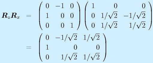\vect{R}_z\vect{R}_x&=&\Mss{0}{-1}{0}{1}{0}{0}{0}{0}{1}\Mss{1}{0}{0}{0}{1/\sqrt{2}}{-1/\sqrt{2}}{0}{1/\sqrt{2}}{1/\sqrt{2}}\nonumber\\&=&\Mss{0}{-1/\sqrt{2}}{1/\sqrt{2}}{1}{0}{0}{0}{1/\sqrt{2}}{1/\sqrt{2}}