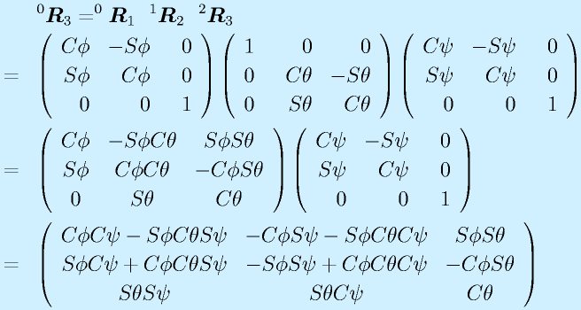 &&^0\vect{R}_3=^0\vect{R}_1~~^1\vect{R}_2~~^2\vect{R}_3 \nonumber\\              &=&\left(\begin{array}{rrr}C\phi&-S\phi&0 \\ S\phi&C\phi&0 \\ 0&0&~~1\end{array}\right)      \left(\begin{array}{rrr}1&0&0 \\ 0& ~~C\theta&-S\theta \\ 0&S\theta&C\theta \end{array}\right)       \left(\begin{array}{rrr}C\psi&-S\psi&0 \\ S\psi&C\psi&0 \\ 0&0&~~1\end{array}\right) \nonumber\\                                                      &=& \left( \begin{array}{ccc}  C\phi & -S\phi C\theta & S\phi S\theta \\  S\phi & C\phi C\theta & -C\phi S\theta \\ 0 & S\theta & C\theta \end{array} \right)     \left(\begin{array}{rrr}C\psi&-S\psi&0 \\ S\psi&C\psi&0 \\ 0&0&~~1\end{array}\right )\nonumber\\                                                                                       &=&\left( \begin{array}{ccc}   C\phi C\psi-S\phi C\theta S\psi & -C\phi S\psi-S\phi C\theta C\psi & S\phi S\theta \\     S\phi C\psi+C\phi C\theta S\psi & -S\phi S\psi+C\phi C\theta C\psi& -C\phi S\theta \\    S\theta S\psi & S\theta C\psi & C\theta \end{array}\right)