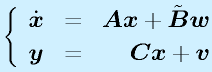 \left\{\begin{array}{lcr}\dot{\vect{x}}&=&\vect{A}\vect{x}+\tilde{\vect{B}}\vect{w}\\\vect{y}&=&\vect{C}\vect{x}+\vect{v}\end{array}\right.