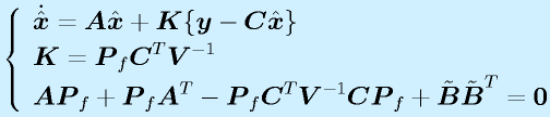 \left\{\begin{array}{l}\dot{\hat{\vect{x}}}=\vect{A}\hat{\vect{x}}+\vect{K}\{\vect{y}-\vect{C}\hat{\vect{x}}\}  \\\vect{K}=\vect{P}_f\vect{C}^T\vect{V}^{-1}\\ \vect{AP}_f+\vect{P}_f\vect{A}^T-\vect{P}_f\vect{C}^T\vect{V}^{-1}\vect{CP}_f+\tilde{\vect{B}}\tilde{\vect{B}}^T=\vect{0}\end{array}\right.