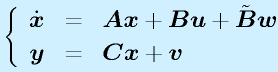 \left\{\begin{array}{rcl}\dot{\vect{x}}&=&\vect{Ax}+\vect{Bu}+\tilde{\vect{B}}\vect{w}\\\vect{y}&=&\vect{Cx}+\vect{v}\end{array}\right.