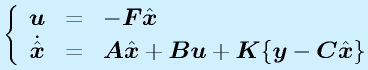 \left\{\begin{array}{rcl}\vect{u}&=&-\vect{F}\hat{\vect{x}}\\ \dot{\hat{\vect{x}}}&=&\vect{A}\hat{\vect{x}}+\vect{Bu}+\vect{K}\{\vect{y}-\vect{C}\hat{\vect{x}}\}\end{array}\right.