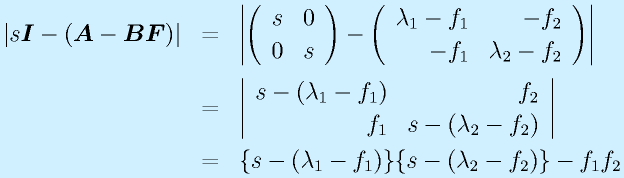 |s\vect{I}-(\vect{A}-\vect{BF})|&=&\left|\Mtt{s}00s-\Mtt{\lambda_1-f_1}{-f_2}{-f_1}{\lambda_2-f_2}\right|\nonumber\\ &=& \left|\begin{array}{rr} s-(\lambda_1-f_1) & f_2\\f_1&s-(\lambda_2-f_2)\end{array}\right|\nonumber\\&=&\{s-(\lambda_1-f_1)\}\{s-(\lambda_2-f_2)\}-f_1f_2